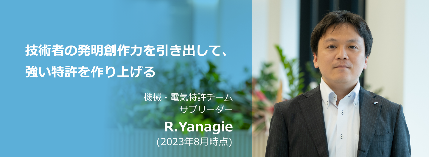 技術者の発明創作力を引き出して、強い特許を作り上げる 機械・電気特許チーム サブリーダー R.Yanagie (2023年8月時点)